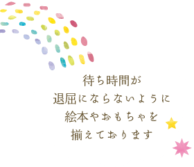 待ち時間が退屈にならないように絵本やおもちゃを揃えております