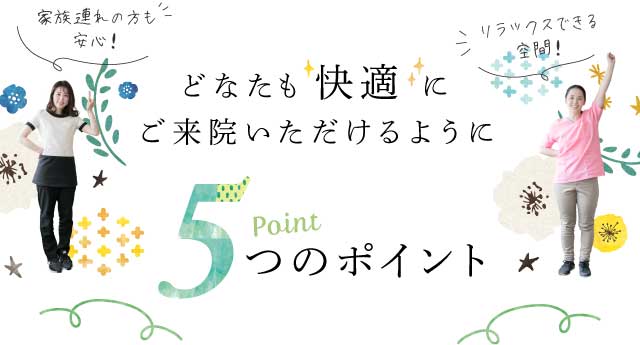 どなたも快適にご来院いただけるように 5つのポイント